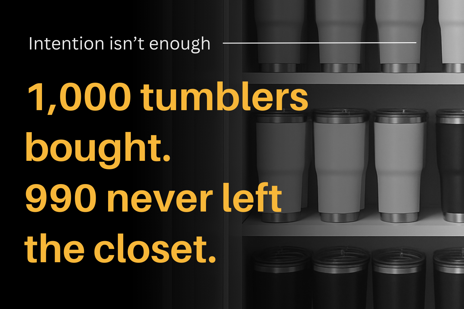1,000 tumblers bought. 990 never left the closet.